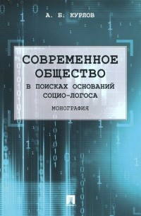 Алексей Курлов - Современное общество. В поисках оснований Социо-Логоса. Монография