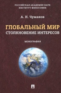 Александр Чумаков - Глобальный мир. Столкновение интересов. Монография