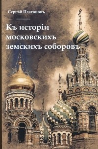 Сергей Платонов - Къ исторiи московскихъ земскихъ соборовъ
