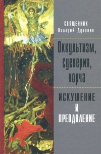 Протоиерей Валерий Духанин - Оккультизм, суеверия, порча. Искушение и преодоление