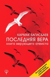 Багисбаев Кармак Нуруллаевич - Последняя Вера. Книга верующего атеиста