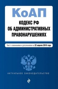 Кодекс Российской Федерации об административных правонарушениях по состоянию на 22.04. 2018 г.