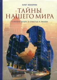 Олег Кокорин - Тайны нашего мира. О жизни души, о счастье и любви
