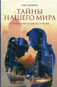 Олег Кокорин - Тайны нашего мира. О жизни души, о счастье и любви