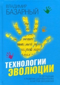 Владимир Базарный - Технологии эволюции. От деградации к развитию здоровья ребенка в системе образования