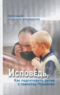 Протоиерей Александр Ильяшенко - Исповедь, или Как подготовить детей к таинству Покаяния