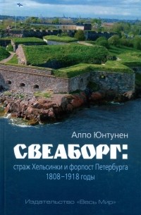 Юнтунен Алпо - Свеаборг: страж Хельсинки и форпост Петербурга. 1808-1918 годы