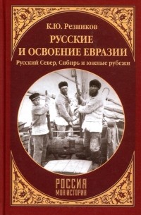 Кирилл Резников - Русские и освоение Евразии. Русский Север, Сибирь и южные рубежи