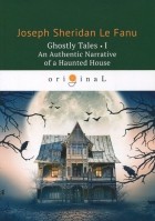 Joseph Sheridan Le Fanu - Ghostly Tales 1. An Authentic Narrative of a Haunted House