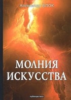 Александр Блок - Молния искусства. Публицистика