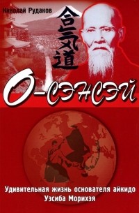 О-сэнсэй. Удивительная жизнь основателя айкидо Уэсиба Морихэя