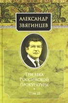 Александр Звягинцев - Три века Российской прокуратуры. Том 2