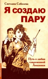 Светлана Соболева - Я создаю пару. Путь к любви современной Амазонки