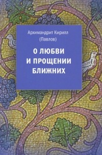 Архимандрит Кирилл (Павлов) - О любви и прощении ближних
