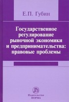 Губин Евгений Парфирьевич - Государственное регулирование рыночной экономики и предпринимательства. Правовые проблемы