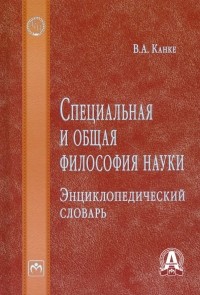 Виктор Канке - Специальная и общая философия науки. Энциклопедический словарь