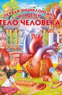 Тело человека. Первая энциклопедия для детей