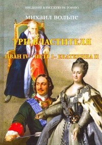Михаил Вольпе - Три Властителя. Иван IV - Петр I - Екатерина II