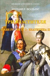 Михаил Вольпе - Три Властителя. Иван IV - Петр I - Екатерина II
