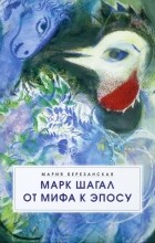 Мария Березанская - Марк Шагал. От мифа к эпосу