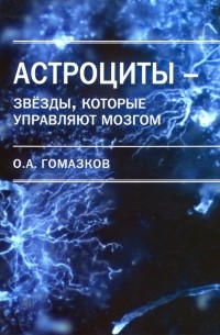Гомазков Олег Александрович - Астроциты - звезды, которые управляют мозгом