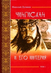 Николай Лугинов - Чингисхан и его империя. Том 1