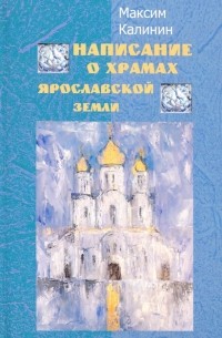 Максим Калинин - Написание о храмах Ярославской земли. Стихотворения