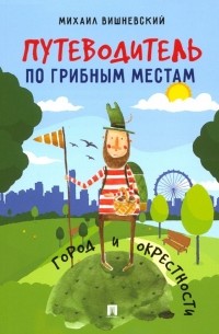 Михаил Вишневский - Путеводитель по грибным местам. Город и окрестности