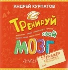 Андрей Курпатов - Тренируй свой мозг. Тренажер для развития способностей