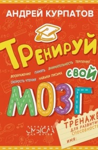 Андрей Курпатов - Тренируй свой мозг. Тренажер для развития способностей