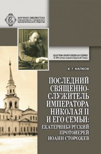 Константин Капков - Последний священнослужитель Императора Николая II и его Семьи. Екатеринбургский протоиерей Иоанн