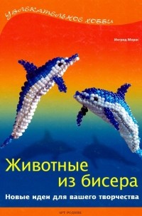 Ингрид Морас - Животные из бисера. Новые идеи для вашего творчества