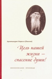 Архимандрит Кирилл (Павлов) - Цель нашей жизни - спасение души! Жизнеописание, проповеди