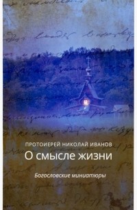 Протоиерей Николай Иванов - О смысле жизни. Богословские миниатюры