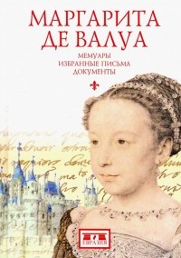Маргарита де Валуа - Мемуары. Избранные письма. Документы