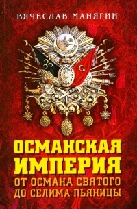Вячеслав Манягин - Османская империя. От Османа до Селима Пьяницы