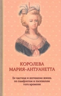  - Королева Мария-Антуанетта. Биография. Ее частная и интимная жизнь по памфлетам и пасквилям того врем