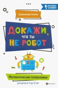 Сухомлинова Татьяна Александровна - Докажи, что ты не робот. Математические головоломки для детей от 9 до 12 лет