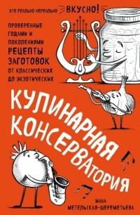 Инна Метельская-Шереметьева - Кулинарная КОНСЕРВАтория. Проверенные годами и поколениями рецепты заготовок