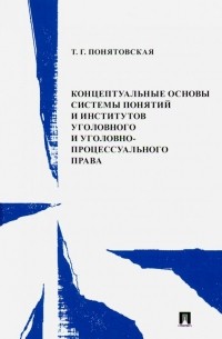 Татьяна Понятовская - Концептуальные основы системы понятий и институтов уголовного и уголовно-процессуального права