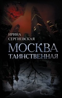 Ирина Сергиевская - Москва таинственная. Все сакральные и магические, колдовские и роковые, гиблые и волшебные места