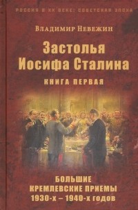 Владимир Невежин - Застолья Иосифа Сталина. Книга первая. Большие кремлевские приемы 1930-х - 1940-х годов