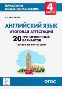 Тихонова Татьяна Евгеньевна - Английский язык. 4 класс. Итоговая аттестация. 20 тренировочных вариантов, тренинг по устной речи