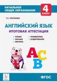Тихонова Татьяна Евгеньевна - Английский язык. 4 класс. Итоговая аттестация. Чтение, письмо, лексика, грамматика, аудирование ФГОС