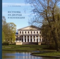 Татьяна Соловьева - Юсуповы, их дворцы и коллекции