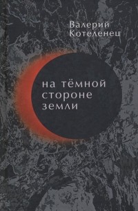 Валерий Котеленец - На темной стороне Земли. Избранные стихотворения. 1980-2018