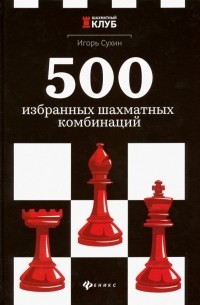 Игорь Сухин - 500 избранных шахматных комбинаций