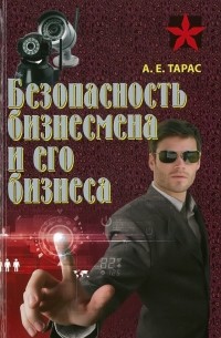 Анатолий Тарас - Безопасность бизнесмена и его бизнеса. Практическое пособие