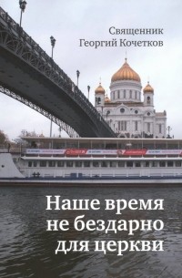 священник Георгий Кочетков - Наше время не бездарно для церкви