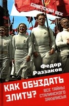 Фёдор Раззаков - Как обуздать элиту? Все тайны сталинского закулисья